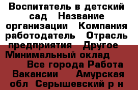 Воспитатель в детский сад › Название организации ­ Компания-работодатель › Отрасль предприятия ­ Другое › Минимальный оклад ­ 18 000 - Все города Работа » Вакансии   . Амурская обл.,Серышевский р-н